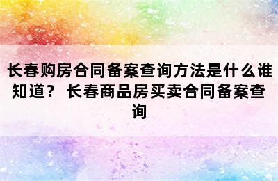 长春购房合同备案查询方法是什么谁知道？ 长春商品房买卖合同备案查询